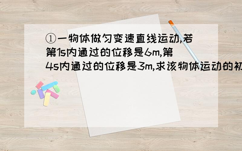 ①一物体做匀变速直线运动,若第1s内通过的位移是6m,第4s内通过的位移是3m,求该物体运动的初速度和加速度.②客车以20m/s的速度在平直的公路上匀速行驶,因故中途停车,停车时间为1min,已知客