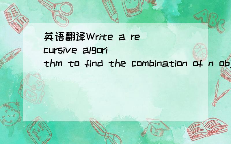 英语翻译Write a recursive algorithm to find the combination of n objects taken k at a time using following definition.