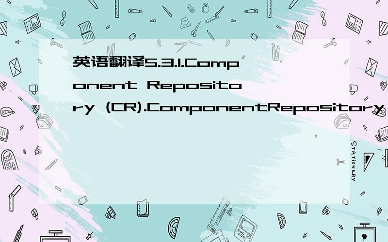 英语翻译5.3.1.Component Repository (CR).ComponentRepository is a Jini Lookup Service named“Components”.It contains a collection of components thatare currently available to the users to develop theirapplications.A component registers with the