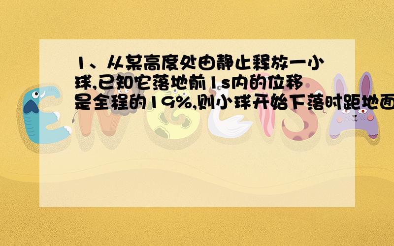 1、从某高度处由静止释放一小球,已知它落地前1s内的位移是全程的19%,则小球开始下落时距地面的高度为多少?（不计空气阻力,g取10m/s^2）2、一物体做匀变速直线运动,第3s内的位移为15m,第8s内