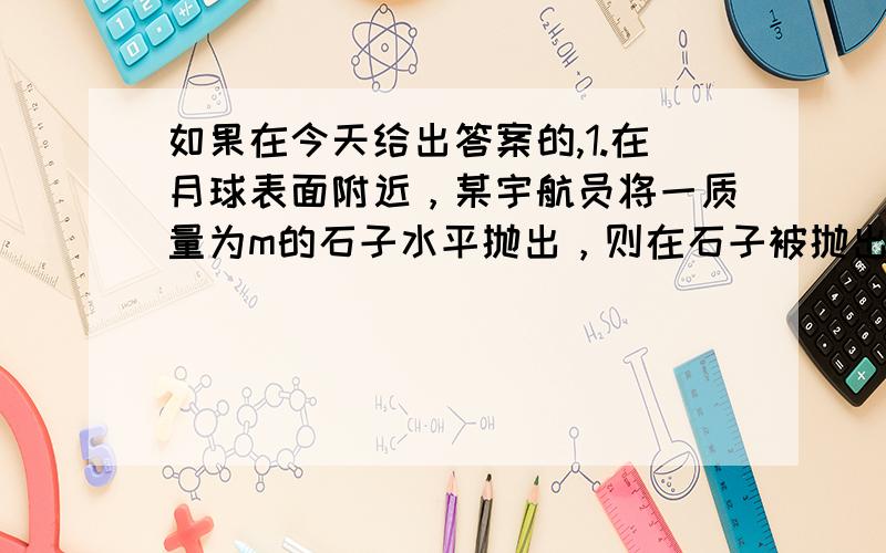 如果在今天给出答案的,1.在月球表面附近，某宇航员将一质量为m的石子水平抛出，则在石子被抛出的第1s内，第2s内，第3s内(不计阻力)（）A 动量变化量之比为：1：1：1 B 动能变化量之比为