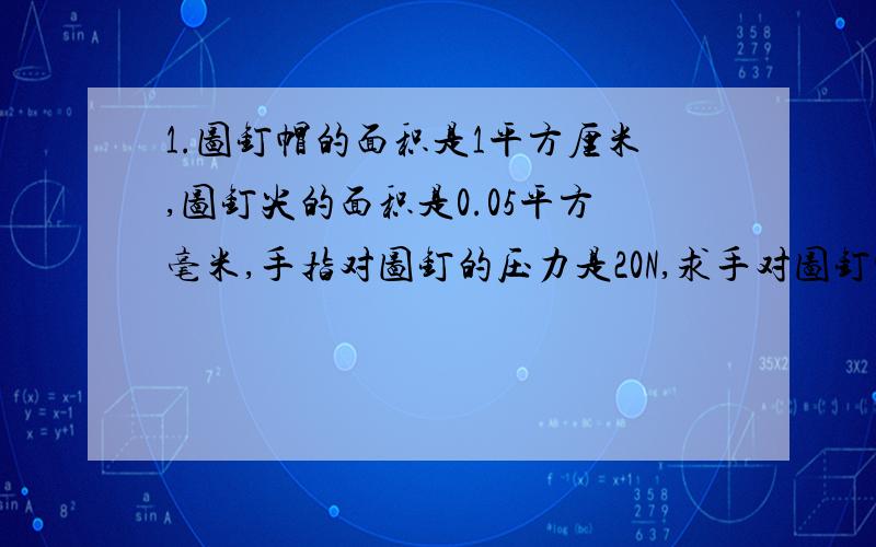 1.图钉帽的面积是1平方厘米,图钉尖的面积是0.05平方毫米,手指对图钉的压力是20N,求手对图钉帽的压强和图钉尖对墙的压强?后者是前者的几倍?2.覆带拖拉机对地面的压强约为3*10的4次方pa,一台