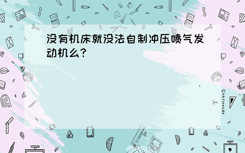 没有机床就没法自制冲压喷气发动机么?