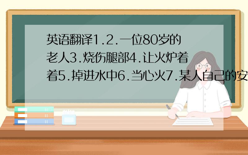 英语翻译1.2.一位80岁的老人3.烧伤腿部4.让火炉着着5.掉进水中6.当心火7.某人自己的安全8.为希望工程筹集物品9.帮助邻居逃出火灾