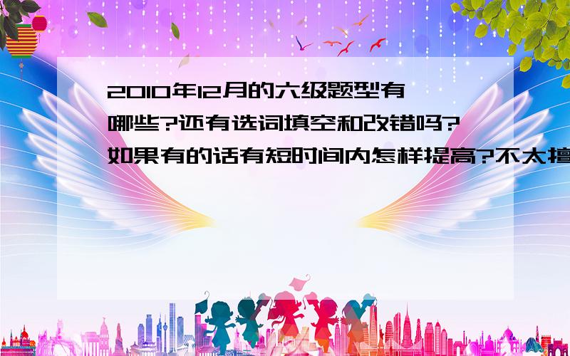 2010年12月的六级题型有哪些?还有选词填空和改错吗?如果有的话有短时间内怎样提高?不太擅长做改错和选词填空.