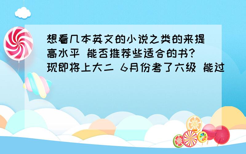 想看几本英文的小说之类的来提高水平 能否推荐些适合的书?现即将上大二 6月份考了六级 能过