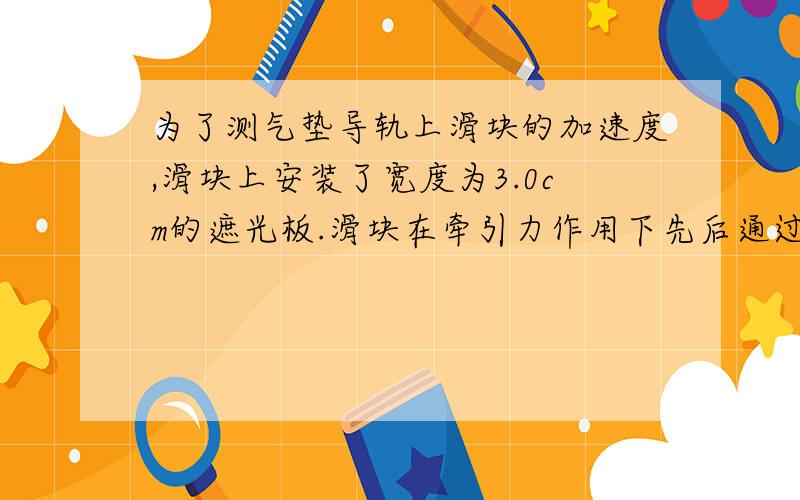 为了测气垫导轨上滑块的加速度,滑块上安装了宽度为3.0cm的遮光板.滑块在牵引力作用下先后通过两个光电门,数字毫秒针记录了遮光板通过第一个光电门的时间为0.29s,通过第二个光电门的时