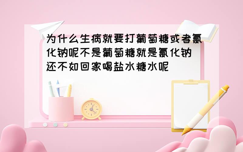 为什么生病就要打葡萄糖或者氯化钠呢不是葡萄糖就是氯化钠 还不如回家喝盐水糖水呢