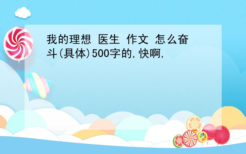 我的理想 医生 作文 怎么奋斗(具体)500字的,快啊,