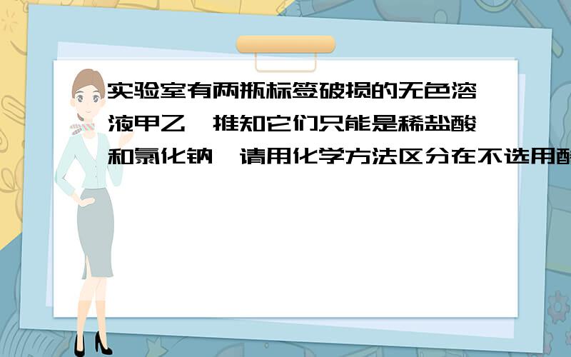 实验室有两瓶标签破损的无色溶液甲乙,推知它们只能是稀盐酸和氯化钠,请用化学方法区分在不选用酸碱指示剂、pH试纸的情况下选择一种试剂区分.所选试剂； 实验现象及结论；HCl溶液蒸发