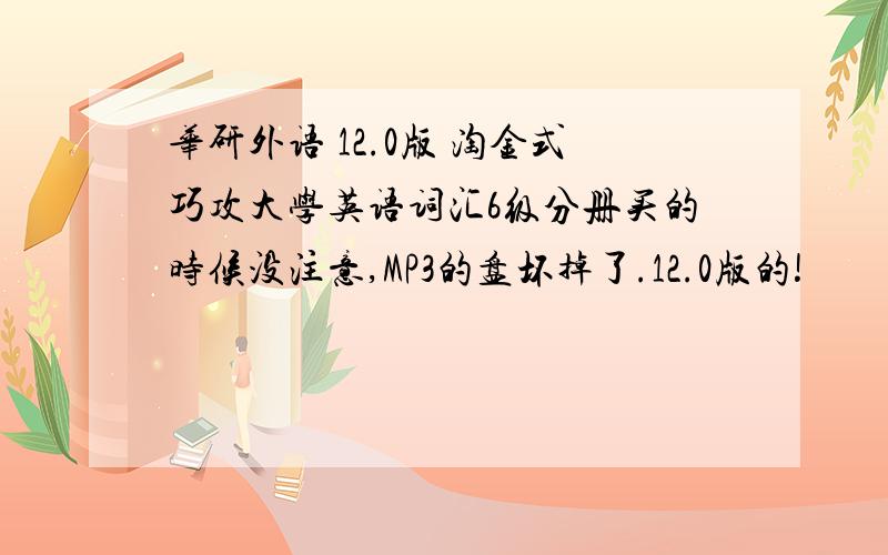 华研外语 12.0版 淘金式巧攻大学英语词汇6级分册买的时候没注意,MP3的盘坏掉了.12.0版的!