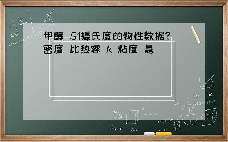 甲醇 51摄氏度的物性数据?密度 比热容 k 粘度 急