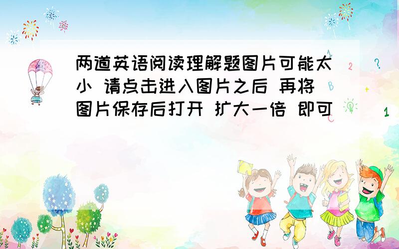 两道英语阅读理解题图片可能太小 请点击进入图片之后 再将图片保存后打开 扩大一倍 即可