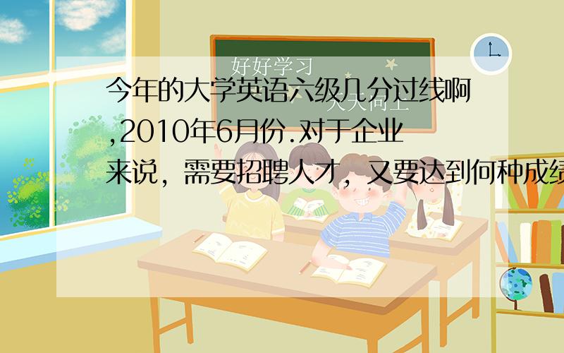 今年的大学英语六级几分过线啊,2010年6月份.对于企业来说，需要招聘人才，又要达到何种成绩呢。