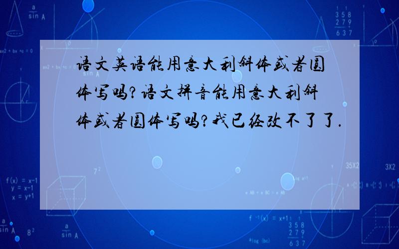 语文英语能用意大利斜体或者圆体写吗?语文拼音能用意大利斜体或者圆体写吗?我已经改不了了.