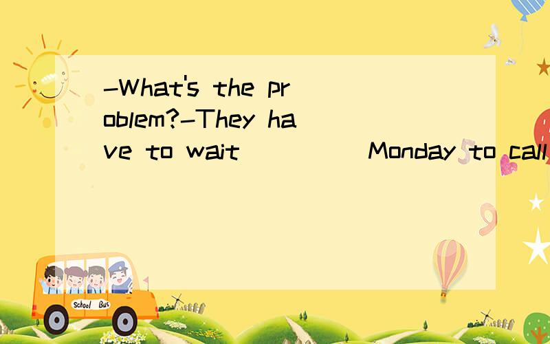-What's the problem?-They have to wait ____ Monday to call the bank manager.A.when B.after C.till D.while