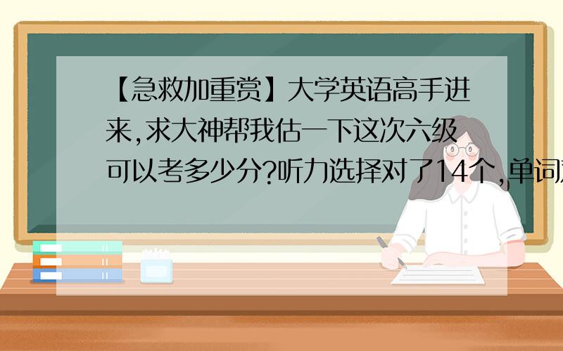 【急救加重赏】大学英语高手进来,求大神帮我估一下这次六级可以考多少分?听力选择对了14个,单词对了5个,句子对半个,快速阅读对9个.仔细阅读简答对2个,深度阅读对了8个,完型对了10个,翻