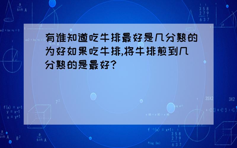 有谁知道吃牛排最好是几分熟的为好如果吃牛排,将牛排煎到几分熟的是最好?