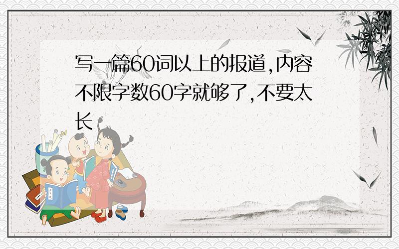 写一篇60词以上的报道,内容不限字数60字就够了,不要太长