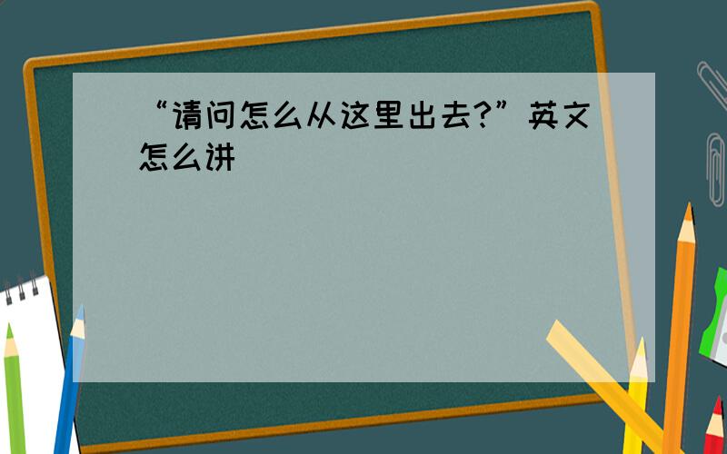 “请问怎么从这里出去?”英文怎么讲