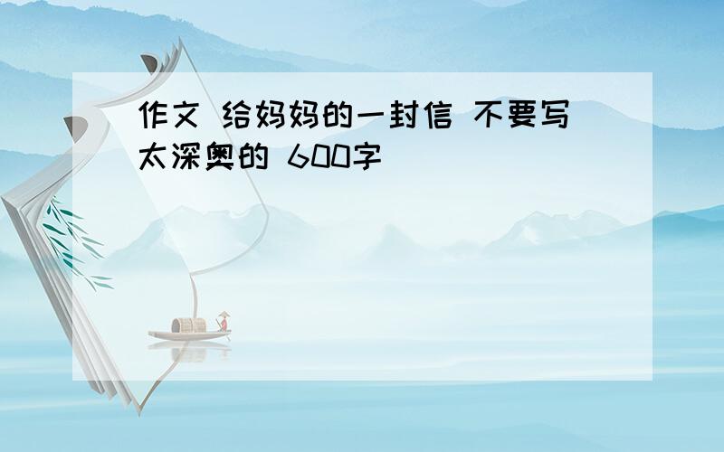 作文 给妈妈的一封信 不要写太深奥的 600字