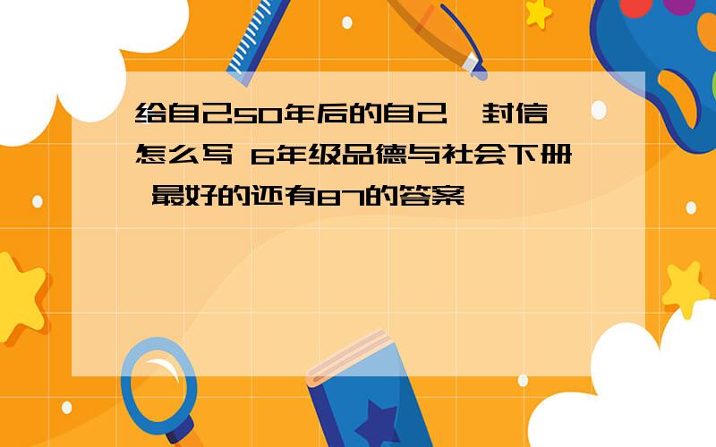 给自己50年后的自己一封信 怎么写 6年级品德与社会下册 最好的还有87的答案