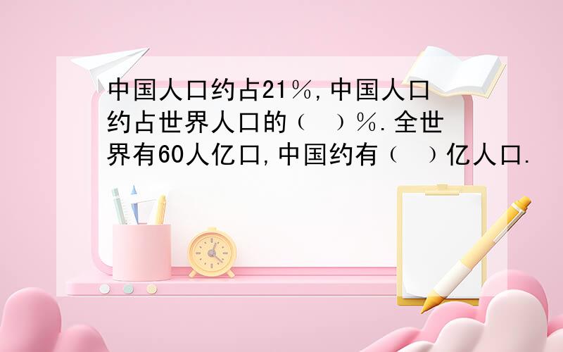 中国人口约占21％,中国人口约占世界人口的﹙ ﹚％.全世界有60人亿口,中国约有﹙ ﹚亿人口.