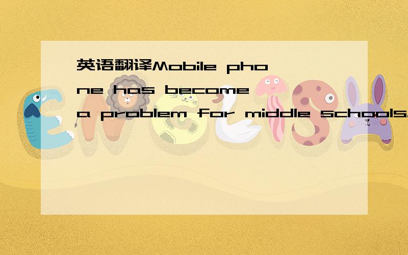 英语翻译Mobile phone has become a problem for middle schools.Some middle schools in Australia have banned(禁止) students from carrying mobile phones during school hours.Mobile phone use among children has become a problem for the school this ye