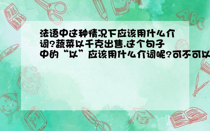 法语中这种情况下应该用什么介词?蔬菜以千克出售.这个句子中的“以”应该用什么介词呢?可不可以翻译一下这个句子