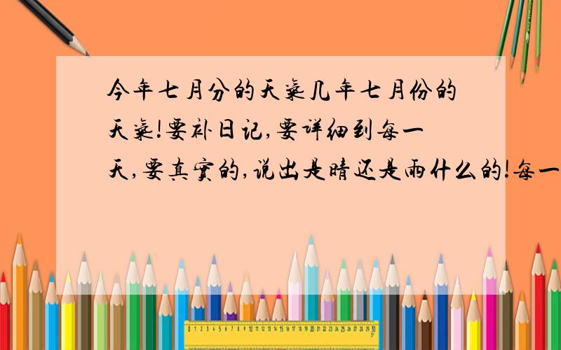 今年七月分的天气几年七月份的天气!要补日记,要详细到每一天,要真实的,说出是晴还是雨什么的!每一天都要!