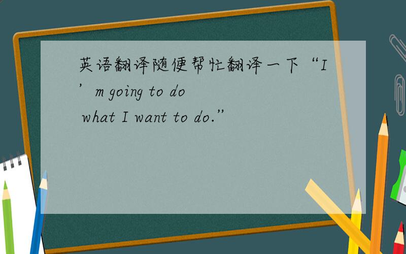 英语翻译随便帮忙翻译一下“I’m going to do what I want to do.”