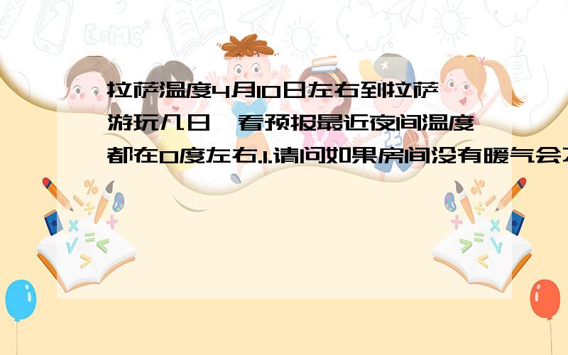 拉萨温度4月10日左右到拉萨游玩几日,看预报最近夜间温度都在0度左右.1.请问如果房间没有暖气会不会很冷?2.请推荐个价格便宜,有暖风空调的酒店.