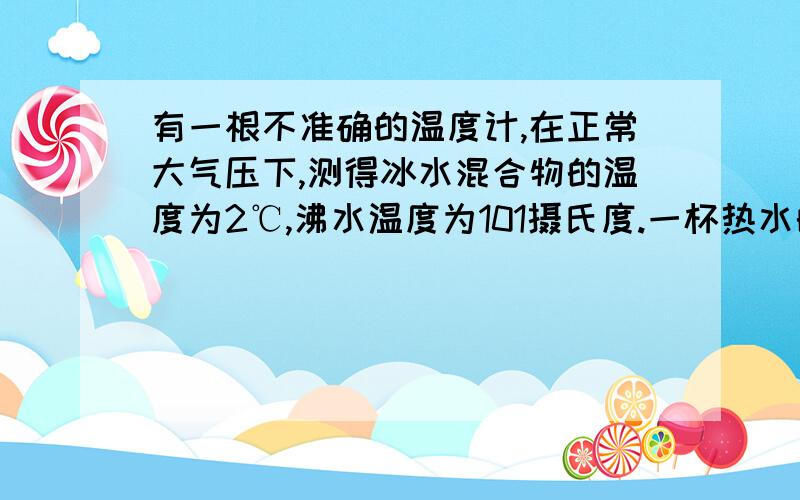 有一根不准确的温度计,在正常大气压下,测得冰水混合物的温度为2℃,沸水温度为101摄氏度.一杯热水的温度是60℃,求这杯热水的真正温度.答案为58.6摄氏度,求过程和真正结果,