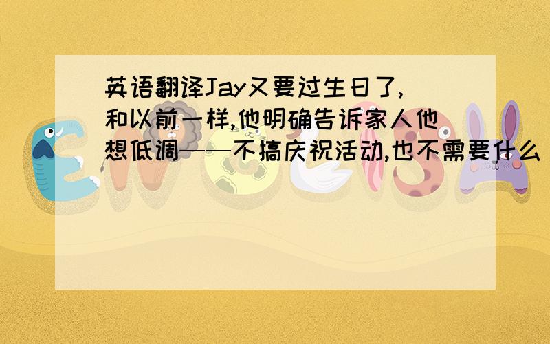 英语翻译Jay又要过生日了,和以前一样,他明确告诉家人他想低调——不搞庆祝活动,也不需要什么「惊喜」.但家里这些人显然不会听他劝告!Phil和他的伙伴们带着Jay去体验一次「特别的」、「