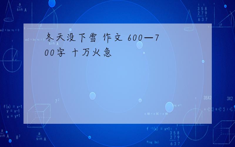 冬天没下雪 作文 600—700字 十万火急