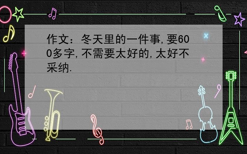 作文：冬天里的一件事,要600多字,不需要太好的,太好不采纳.