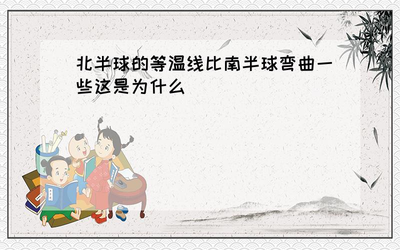 北半球的等温线比南半球弯曲一些这是为什么