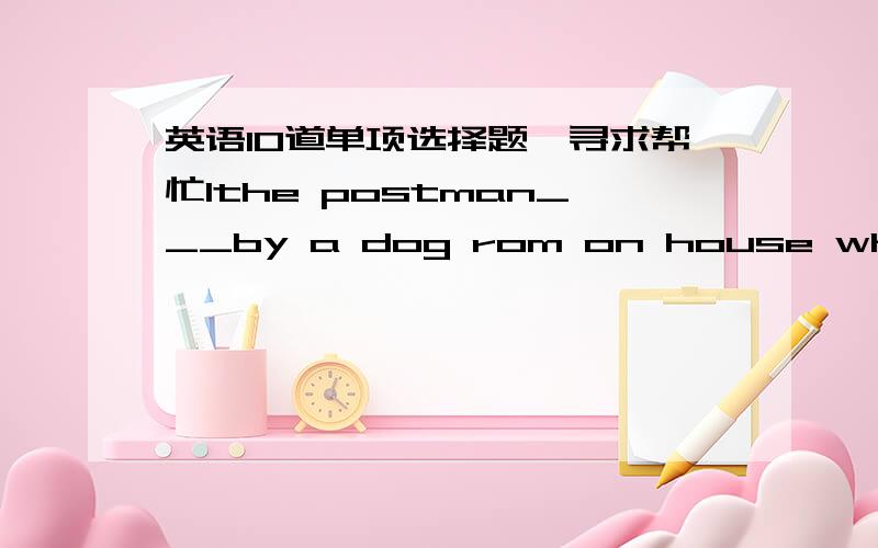 英语10道单项选择题,寻求帮忙1the postman___by a dog rom on house when he delivered lettersA.attacked B.was attacked  C.attacks  D.was attacking2The first thing adog should learn is___a.obey  b.being obeyed C.obeyed D.to obey3the old man di