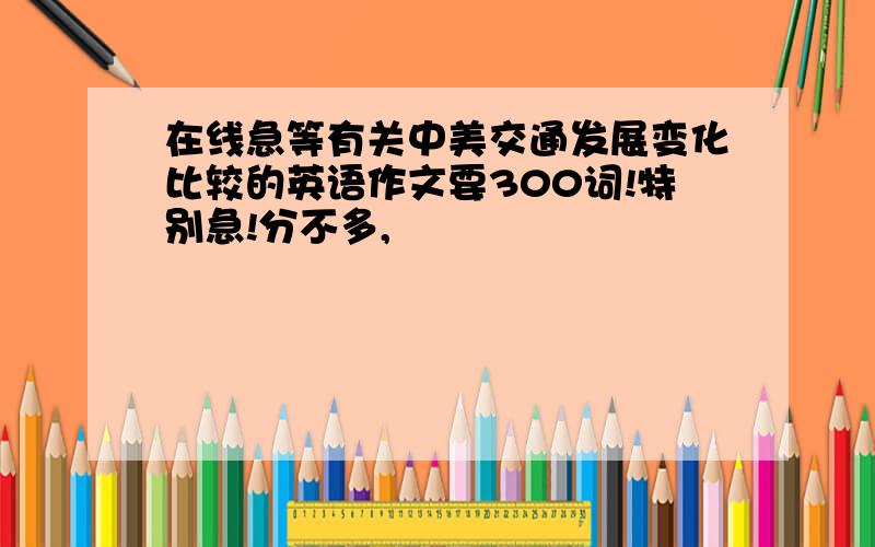 在线急等有关中美交通发展变化比较的英语作文要300词!特别急!分不多,