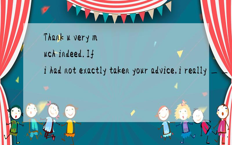 Thank u very much indeed.If i had not exactly taken your advice,i really ___ what I should have done.A don't knowB didn't knowC hadn't knownD wouldn't have known对于有些人,自己答案明明是错的,同时别的答案要么没解释要么是废