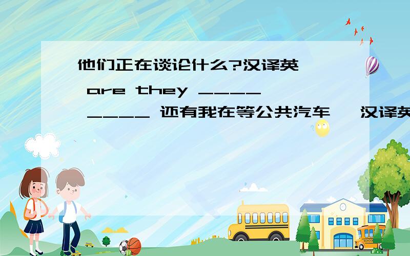 他们正在谈论什么?汉译英—— are they ____ ____ 还有我在等公共汽车 【汉译英】i —— —— —— the bus