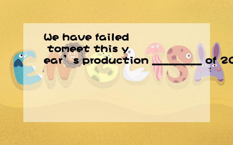 We have failed tomeet this year’s production _________ of 20,000 cars.A.target B.purpose C.intention D.growth为什么D不能选?