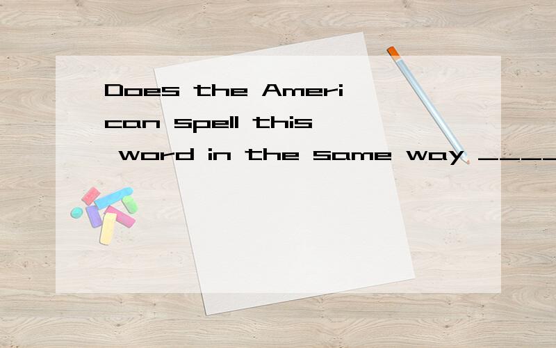 Does the American spell this word in the same way _________ the British?A.as B.that C.like D.which顺便说一下句子的意思