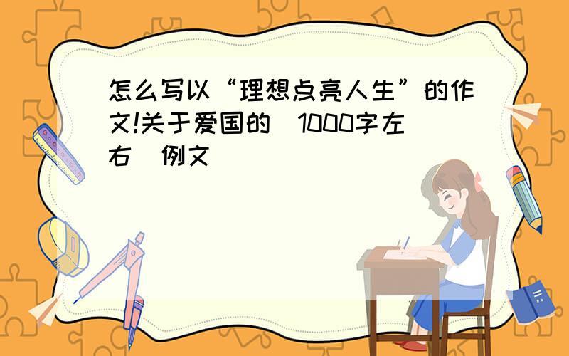 怎么写以“理想点亮人生”的作文!关于爱国的（1000字左右）例文