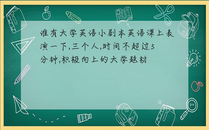 谁有大学英语小剧本英语课上表演一下,三个人,时间不超过5分钟,积极向上的大学题材