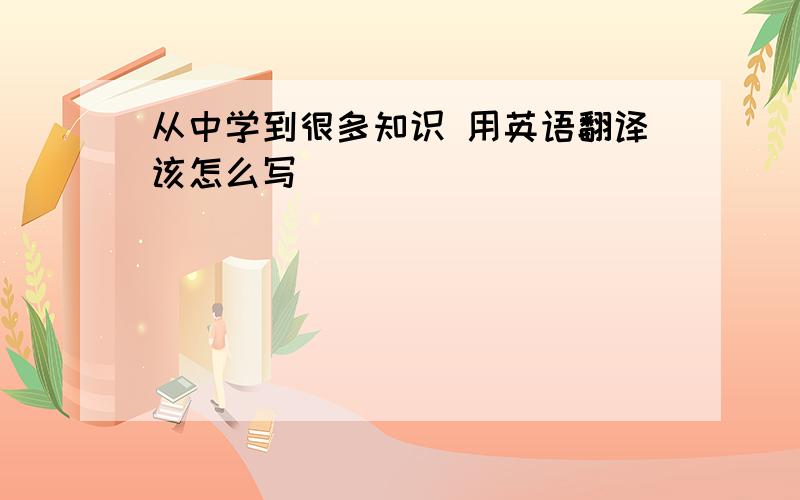 从中学到很多知识 用英语翻译该怎么写