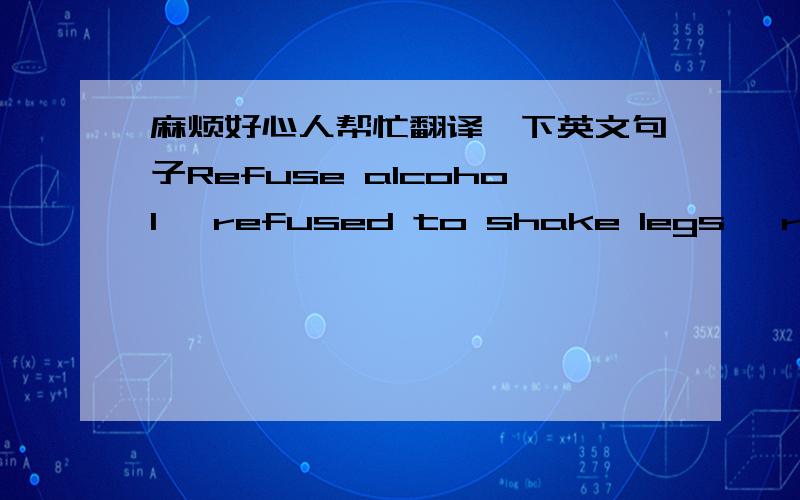 麻烦好心人帮忙翻译一下英文句子Refuse alcohol, refused to shake legs, refused to carelessness, refusal to grant a nerve谢谢!