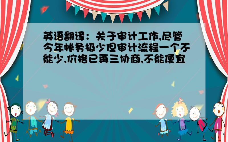 英语翻译：关于审计工作,尽管今年帐务极少但审计流程一个不能少,价格已再三协商,不能便宜