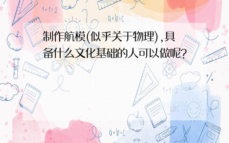 制作航模(似乎关于物理),具备什么文化基础的人可以做呢?