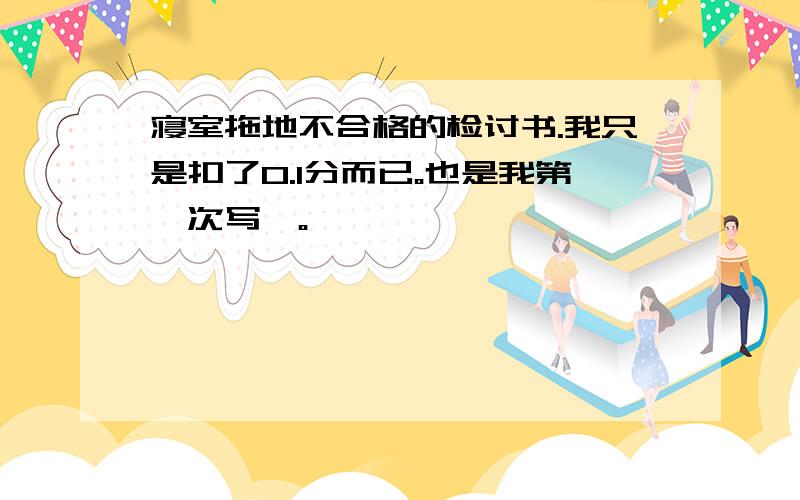 寝室拖地不合格的检讨书.我只是扣了0.1分而已。也是我第一次写诶。